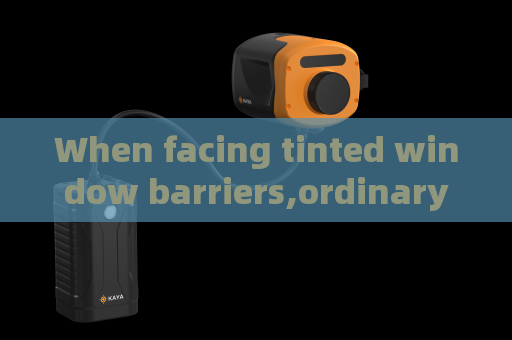 When facing tinted window barriers,ordinary surveillance equipment loses efficacy