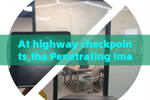 At highway checkpoints,the Penetrating Imager utilizes Vehicle Window Penetration to observe vehicle interiors