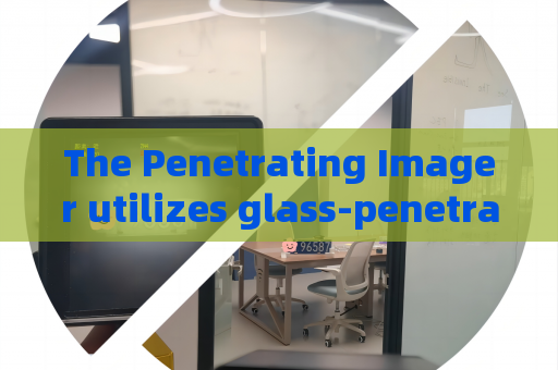 The Penetrating Imager utilizes glass-penetrating imaging to reduce field exposure risks during hostage rescue operations