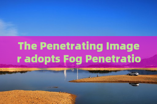 The Penetrating Imager adopts Fog Penetration Imaging to support long-term vehicle monitoring along coastal defense lines