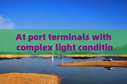 At port terminals with complex light conditions,the Penetrating Imager utilizes glass-penetrating imaging