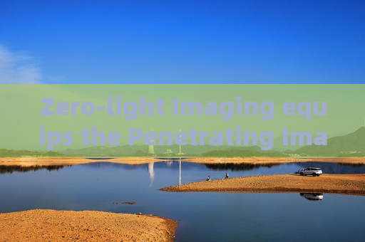 Zero-light Imaging equips the Penetrating Imager to conduct overnight covert surveillance for military security detachments.