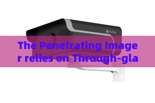 The Penetrating Imager relies on Through-glass Imaging Technology for vehicle observation during urban public security disposal missions