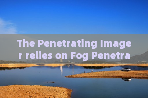 The Penetrating Imager relies on Fog Penetration Imaging for reconnaissance in foggy coastal areas The Penetrating Imager relies on Fog Penetration Imaging for reconnaissance in foggy coastal areas