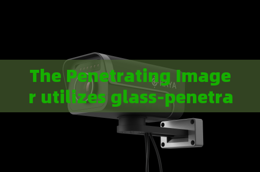 The Penetrating Imager utilizes glass-penetrating imaging to support fixed-point vehicle monitoring at frontier posts