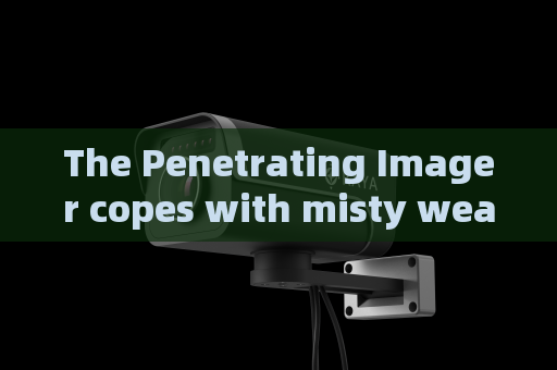 The Penetrating Imager copes with misty weather surveillance demands with Fog Penetration Imaging for frontier law enforcement.