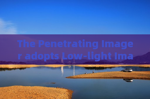 The Penetrating Imager adopts Low-light Imaging to carry out patrol surveillance on unlit military border access roads.