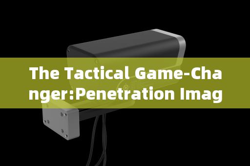 The Tactical Game-Changer:Penetration Imaging Systems in Pre-Raid Reconnaissance