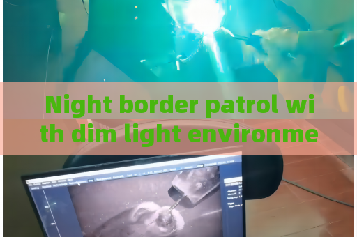 Night border patrol with dim light environment,Penetrating Imager relies on Zero-light Imaging to realize full-time monitoring