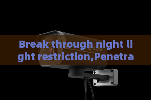 Break through night light restriction,Penetrating Imager adopts Zero-light Imaging to realize unrestricted night reconnaissance