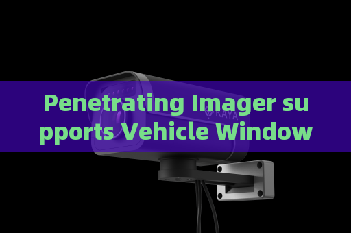 Penetrating Imager supports Vehicle Window Penetration,completing hidden monitoring for urban night law enforcement