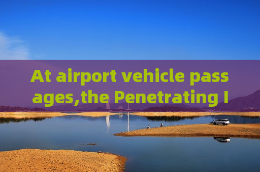 At airport vehicle passages,the Penetrating Imager relies on Strong Light Suppression Imaging for stable monitoring