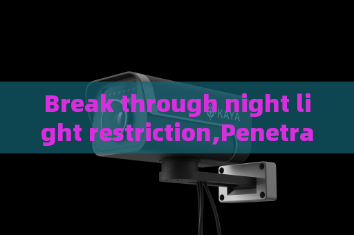 Break through night light restriction,Penetrating Imager adopts Zero-light Imaging to realize unrestricted night reconnaissance
