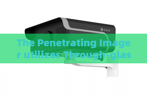 The Penetrating Imager utilizes Through-glass Imaging Technology for external glass observation of vehicle fire incidents