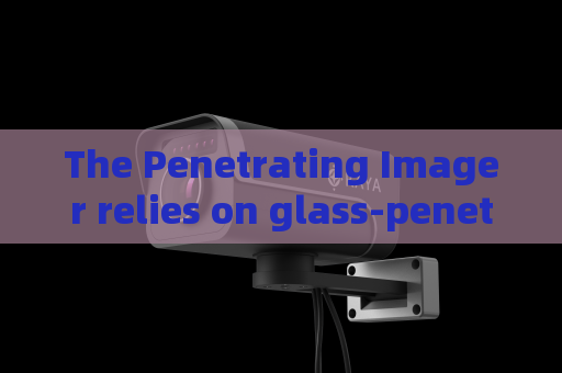 The Penetrating Imager relies on glass-penetrating imaging to screen suspicious vehicles near military restricted zones.