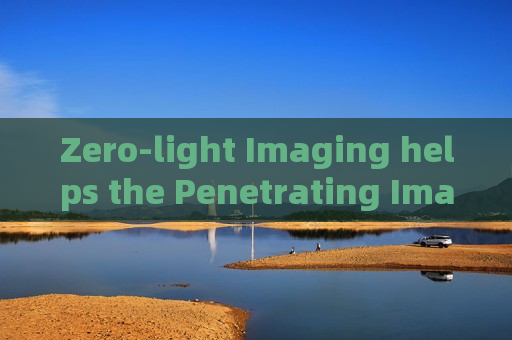 Zero-light Imaging helps the Penetrating Imager maintain observation without auxiliary lighting