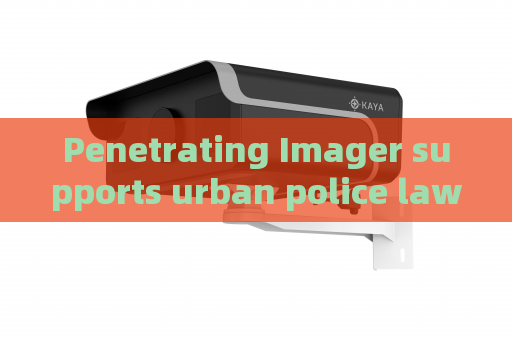 Penetrating Imager supports urban police law enforcement,utilizes glass-penetrating imaging to realize hidden danger detection