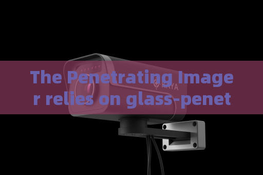 The Penetrating Imager relies on glass-penetrating imaging to screen suspicious vehicles near military restricted zones.