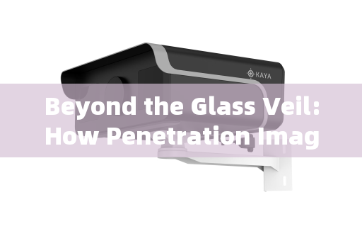 Beyond the Glass Veil:How Penetration Imaging Systems Achieve Clear Vision Through Vehicle Windows Beyond the Glass Veil:How Penetration Imaging Systems Achieve Clear Vision Through Vehicle Windows