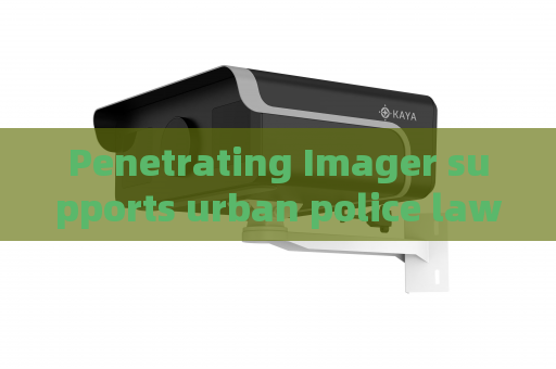 Penetrating Imager supports urban police law enforcement,utilizes glass-penetrating imaging to realize hidden danger detection