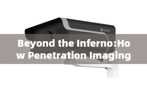Beyond the Inferno:How Penetration Imaging Systems Achieve Clear Vision Through Flames Beyond the Inferno:How Penetration Imaging Systems Achieve Clear Vision Through Flames