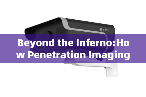 Beyond the Inferno:How Penetration Imaging Systems Achieve Clear Vision Through Flames