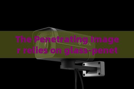 The Penetrating Imager relies on glass-penetrating imaging to meet concealed observation demands of special military operations.