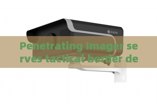 Penetrating Imager serves tactical border defense,adopts multi-penetration functions to enhance remote surveillance capability