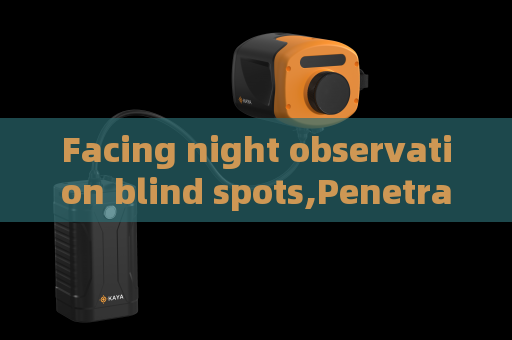 Facing night observation blind spots,Penetrating Imager adopts Low-light Imaging to eliminate patrol monitoring dead zones