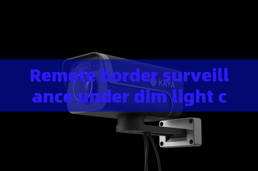 Remote border surveillance under dim light conditions,glass-penetrating imaging supports accurate observation of vehicle interior
