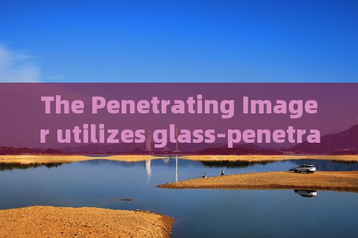 The Penetrating Imager utilizes glass-penetrating imaging to support fixed-point vehicle monitoring at frontier posts