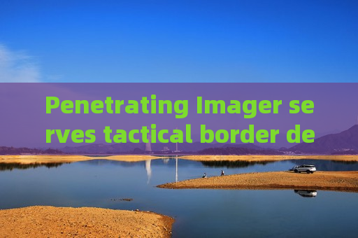 Penetrating Imager serves tactical border defense,adopts multi-penetration functions to enhance remote surveillance capability