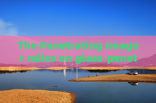 The Penetrating Imager relies on glass-penetrating imaging to screen suspicious vehicles near military restricted zones.