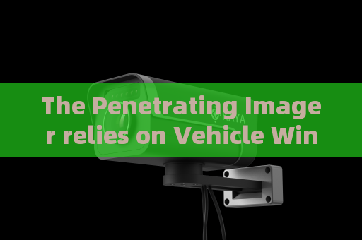 The Penetrating Imager relies on Vehicle Window Penetration to assist anti-smuggling law enforcement at frontier checkpoints.