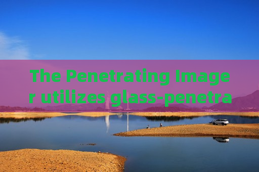 The Penetrating Imager utilizes glass-penetrating imaging to reduce direct contact risks in armed police vehicle interception tasks