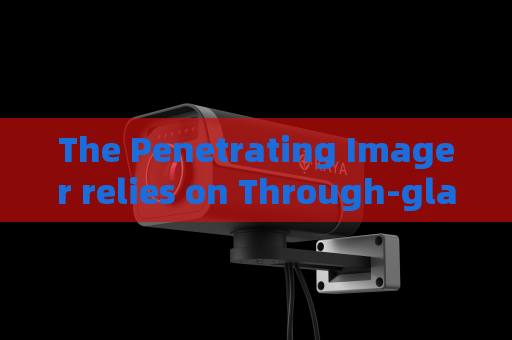 The Penetrating Imager relies on Through-glass Imaging Technology to observe internal conditions of vehicles in riot disposal missions.