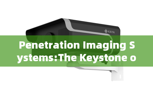Penetration Imaging Systems:The Keystone of Full-Area Supervision in High-Security Sites Penetration Imaging Systems:The Keystone of Full-Area Supervision in High-Security Sites