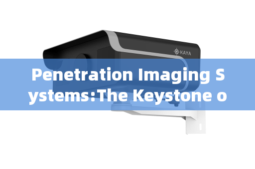 Penetration Imaging Systems:The Keystone of Full-Area Supervision in High-Security Sites Penetration Imaging Systems:The Keystone of Full-Area Supervision in High-Security Sites