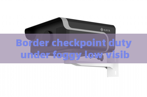 Border checkpoint duty under foggy low visibility,Penetrating Imager adopts Fog Penetration Imaging to sustain continuous monitoring