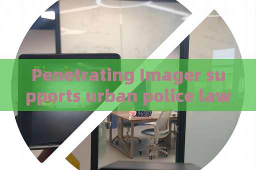 Penetrating Imager supports urban police law enforcement,utilizes Through-glass Imaging Technology to detect hidden vehicle risks