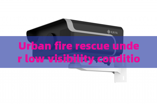 Urban fire rescue under low visibility condition,Penetrating Imager utilizes Smoke Penetration Imaging to support on-site reconnaissance