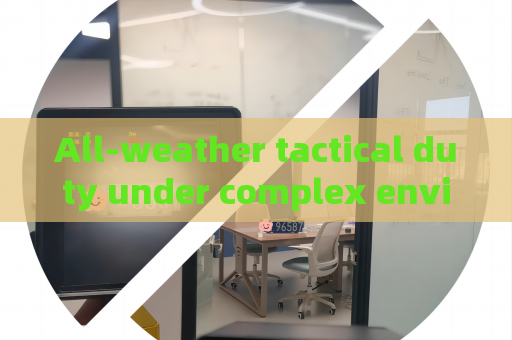 All-weather tactical duty under complex environments,Low-light Imaging ensures stable law enforcement reconnaissance All-weather tactical duty under complex environments,Low-light Imaging ensures stable law enforcement reconnaissance