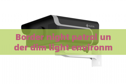 Border night patrol under dim light environment,Penetrating Imager relies on Zero-light Imaging to carry out full-time monitoring
