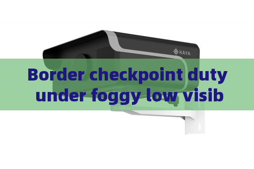 Border checkpoint duty under foggy low visibility,Penetrating Imager adopts Fog Penetration Imaging to sustain continuous monitoring