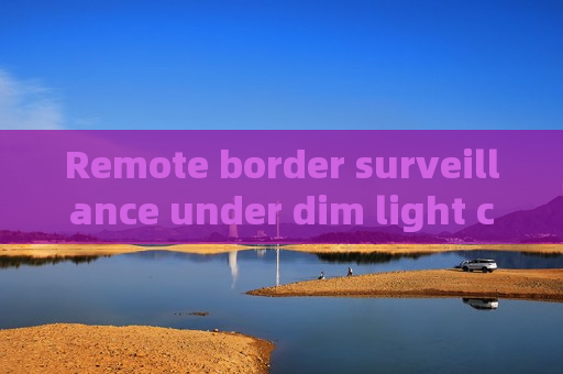 Remote border surveillance under dim light conditions,glass-penetrating imaging supports accurate observation of vehicle interior