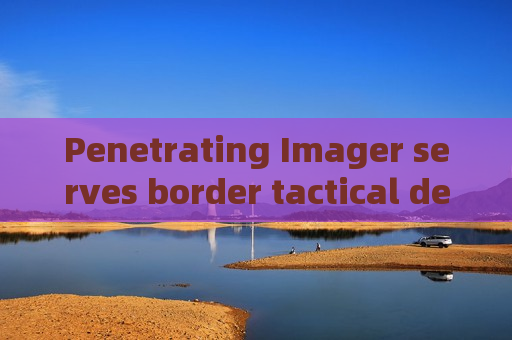 Penetrating Imager serves border tactical defense,adopts Zero-light Imaging to improve remote surveillance capability