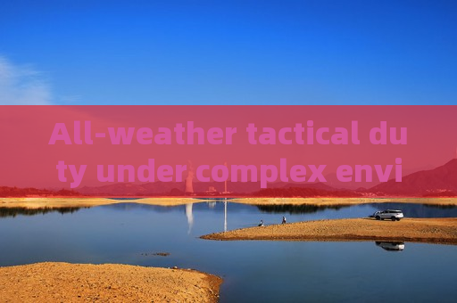 All-weather tactical duty under complex environments,Low-light Imaging ensures stable law enforcement reconnaissance All-weather tactical duty under complex environments,Low-light Imaging ensures stable law enforcement reconnaissance