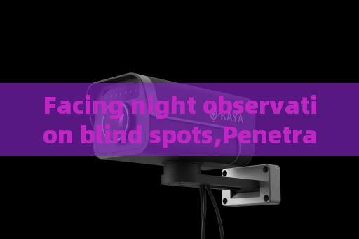 Facing night observation blind spots,Penetrating Imager adopts Low-light Imaging to eliminate patrol monitoring dead zones