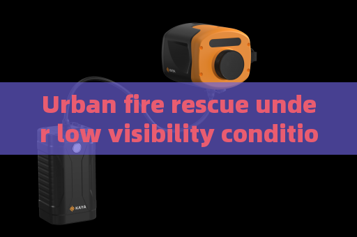 Urban fire rescue under low visibility condition,Penetrating Imager utilizes Smoke Penetration Imaging to support on-site reconnaissance