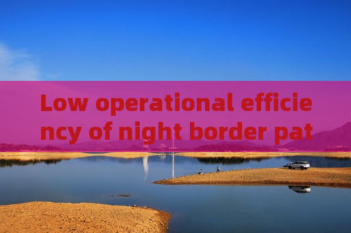 Low operational efficiency of night border patrol,Penetrating Imager utilizes Low-light Imaging to boost anti-smuggling operation efficiency